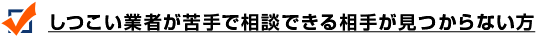 しつこい業者が苦手で相談できる相手が見つからない方